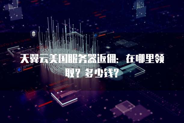 天翼云美国服务器返佣:在哪里领取?多少钱?