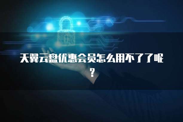 天翼云盘优惠会员怎么用不了了呢?