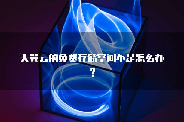 天翼云的免费存储空间不足怎么办?