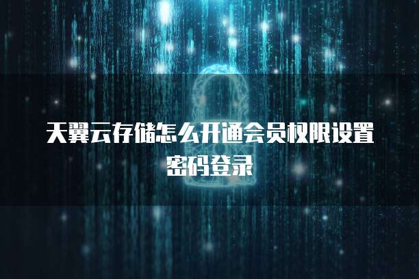 天翼云存储怎么开通会员权限设置密码登录