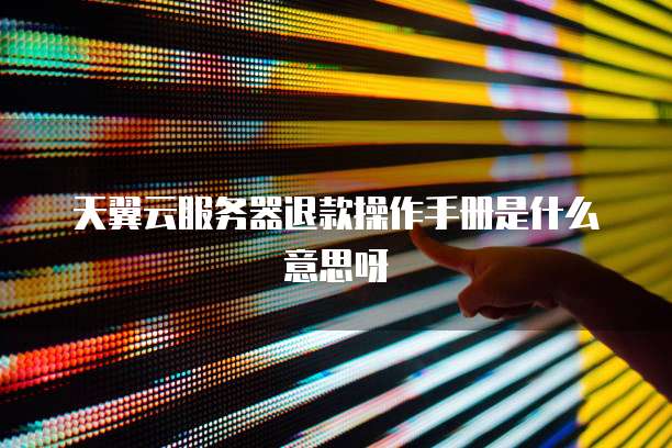 天翼云服务器退款操作手册是什么意思呀