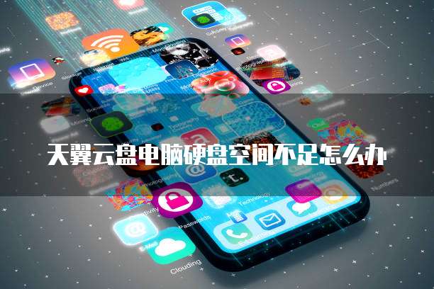 天翼云盘电脑硬盘空间不足怎么办