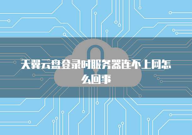 天翼云盘登录时服务器连不上网怎么回事