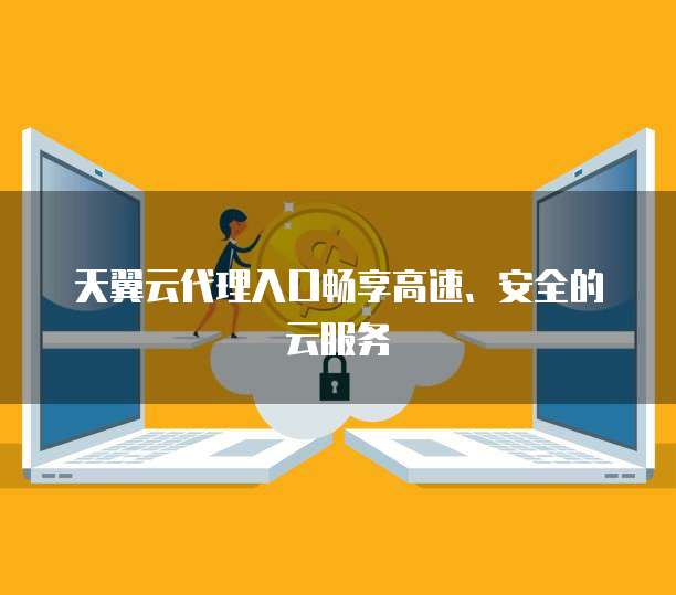 天翼云代理入口畅享高速、安全的云服务