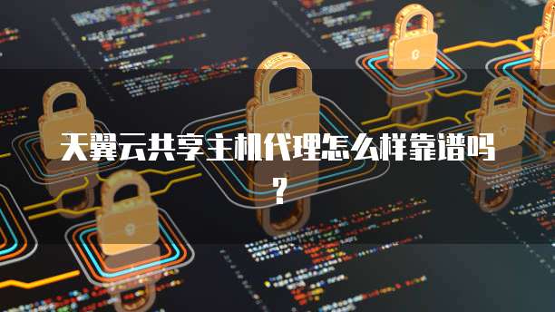 天翼云共享主机代理怎么样靠谱吗?