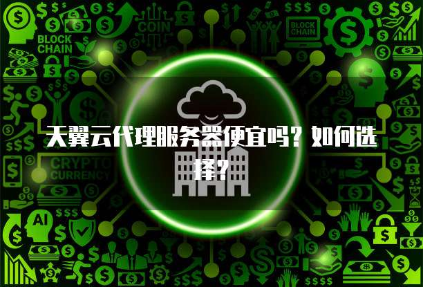 天翼云代理服务器便宜吗?如何选择?
