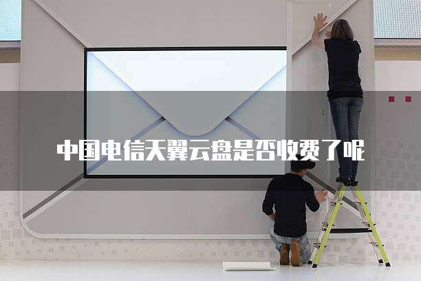 中国电信天翼云盘是否收费了呢