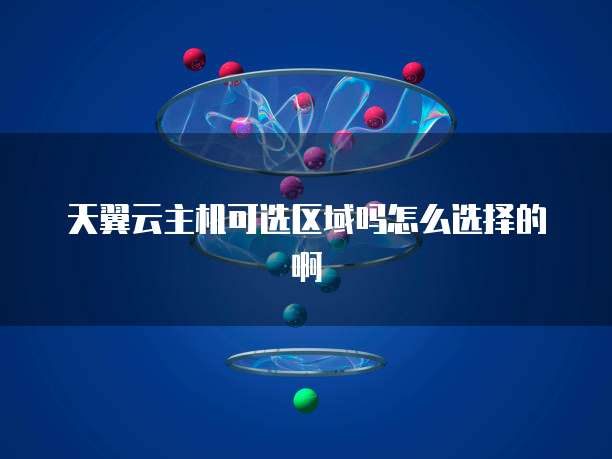 天翼云主机可选区域吗怎么选择的啊