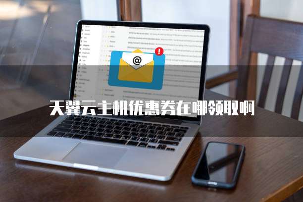 天翼云主机优惠券在哪领取啊