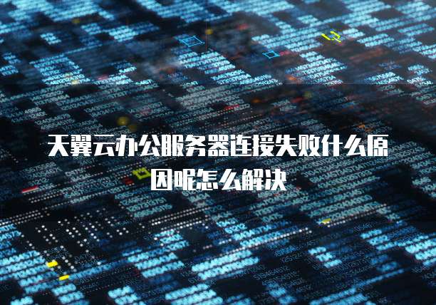 天翼云办公服务器连接失败什么原因呢怎么解决