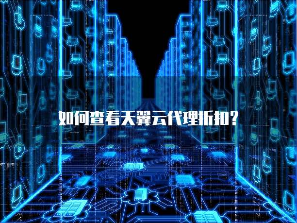 如何查看天翼云代理折扣?