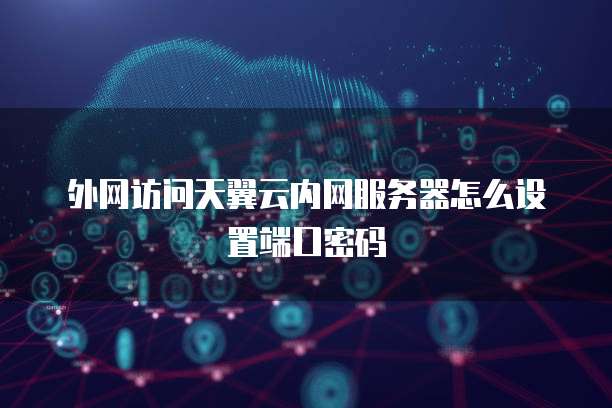 外网访问天翼云内网服务器怎么设置端口密码