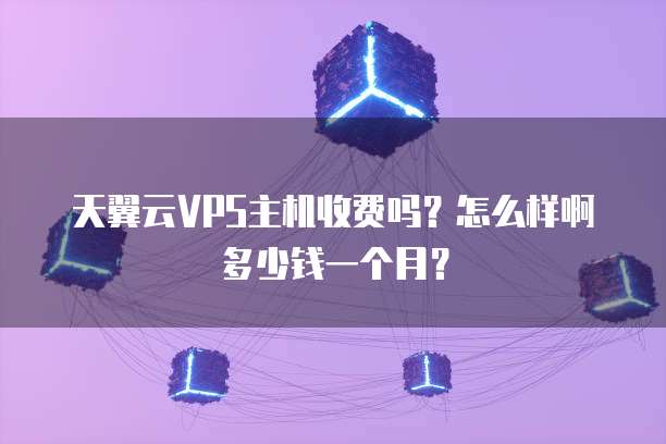 天翼云VPS主机收费吗?怎么样啊多少钱一个月?