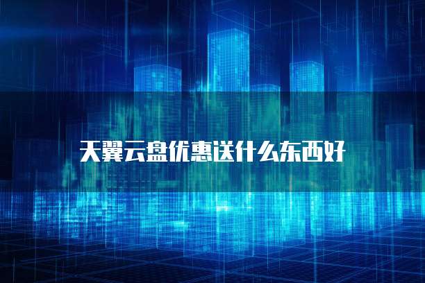 天翼云盘优惠送什么东西好