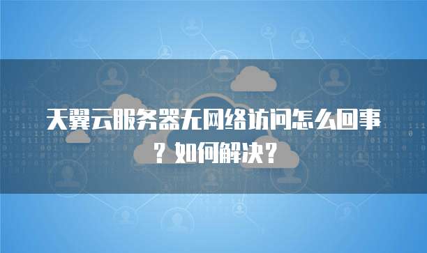 天翼云服务器无网络访问怎么回事?如何解决?