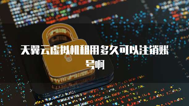 天翼云虚拟机租用多久可以注销账号啊