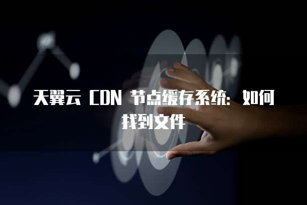 天翼云 CDN 节点缓存系统:如何找到文件