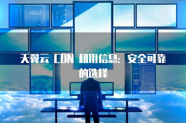 天翼云 CDN 租用信息:安全可靠的选择