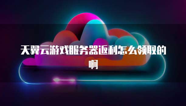 天翼云游戏服务器返利怎么领取的啊