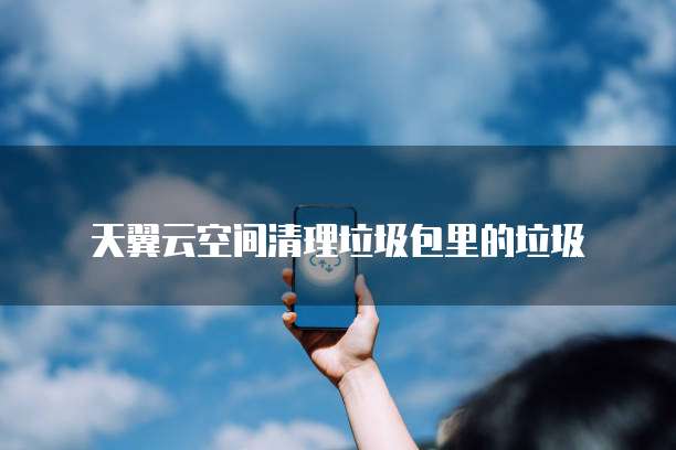 天翼云空间清理垃圾包里的垃圾