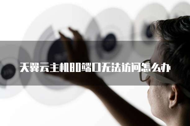 天翼云主机80端口无法访问怎么办