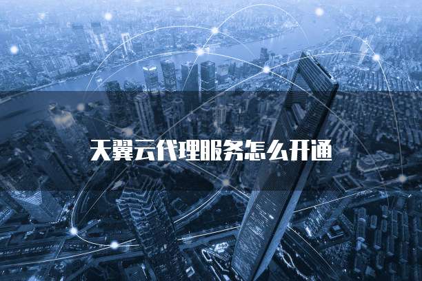 天翼云代理服务怎么开通