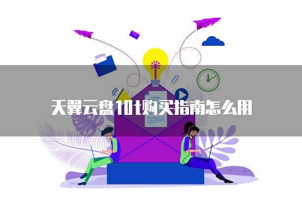 天翼云盘10t购买指南怎么用