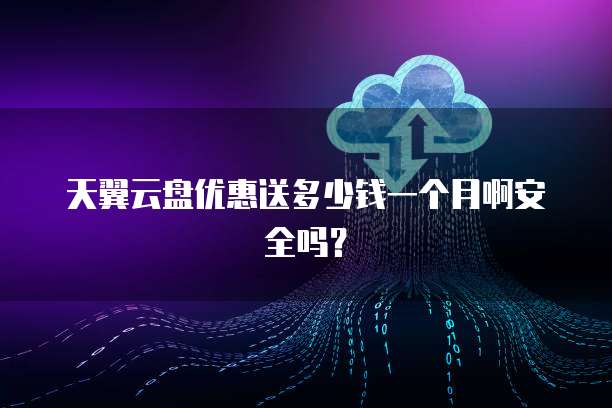 天翼云盘优惠送多少钱一个月啊安全吗?
