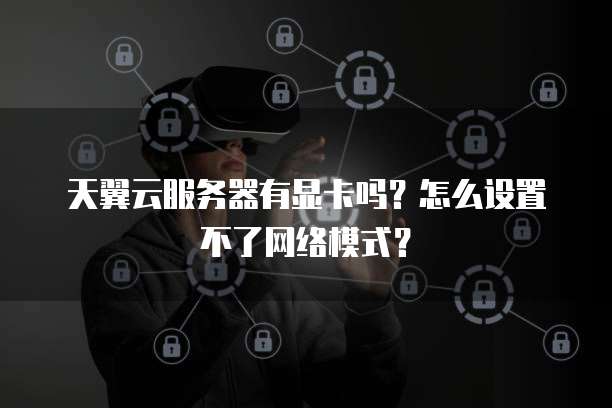 天翼云服务器有显卡吗?怎么设置不了网络模式?