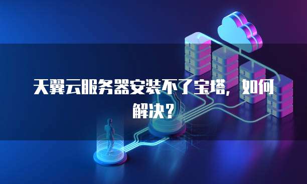 天翼云服务器安装不了宝塔,如何解决?
