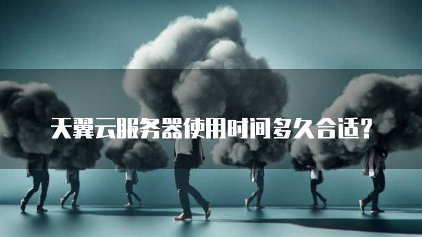 天翼云服务器使用时间多久合适?