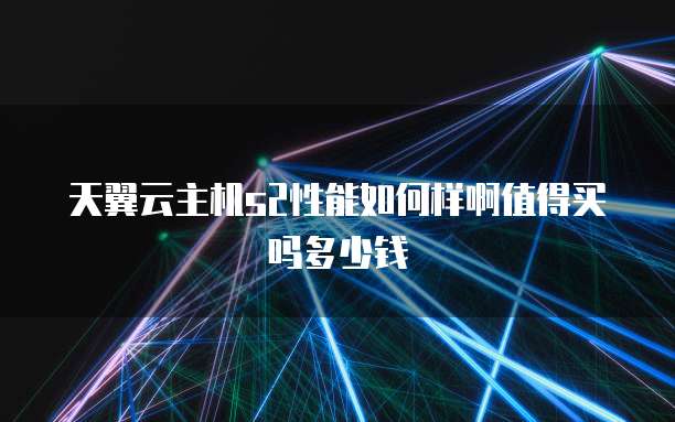 天翼云主机s2性能如何样啊值得买吗多少钱