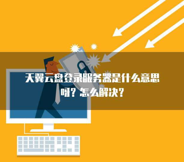 天翼云盘登录服务器是什么意思呀?怎么解决?