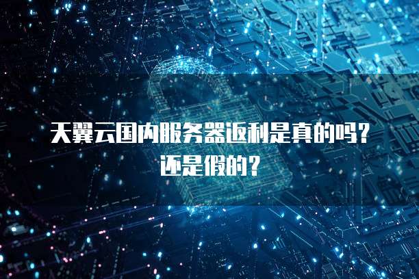 天翼云国内服务器返利是真的吗?还是假的?
