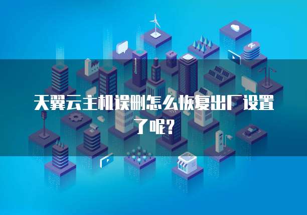 天翼云主机误删怎么恢复出厂设置了呢？