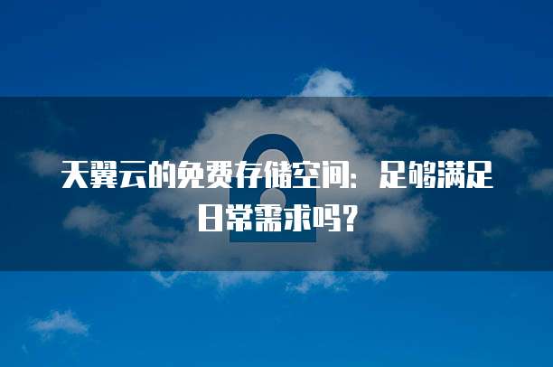 天翼云的免费存储空间：足够满足日常需求吗？