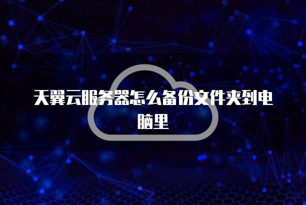 天翼云服务器怎么备份文件夹到电脑里