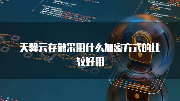 天翼云存储采用什么加密方式的比较好用