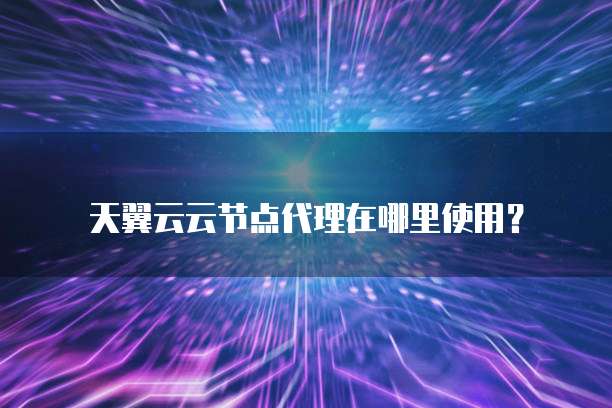 天翼云云节点代理在哪里使用?