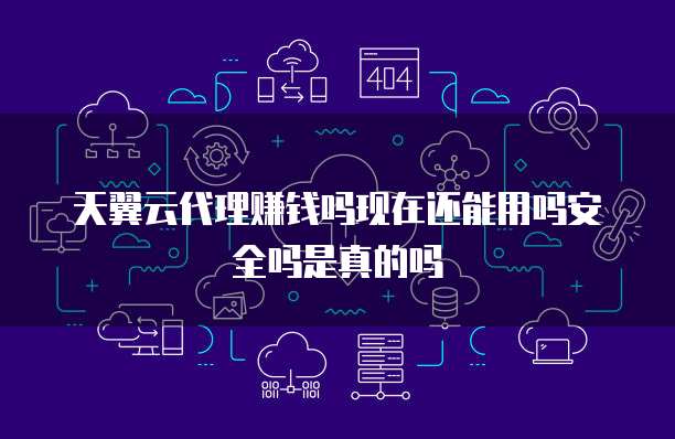 天翼云代理赚钱吗现在还能用吗安全吗是真的吗