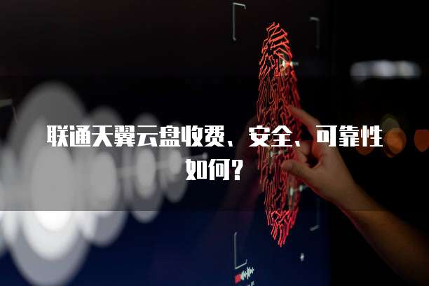 联通天翼云盘收费、安全、可靠性如何?