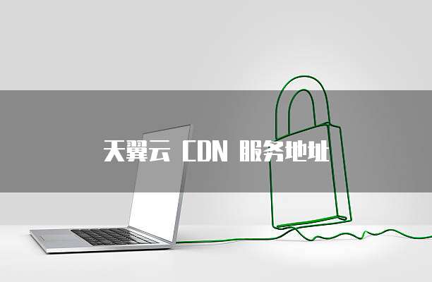 天翼云 CDN 服务地址