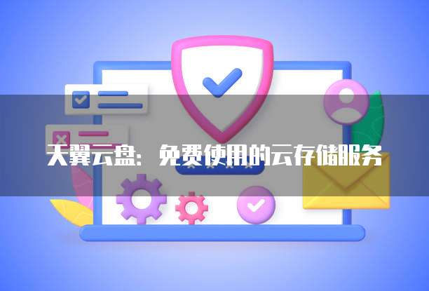 天翼云盘:免费使用的云存储服务