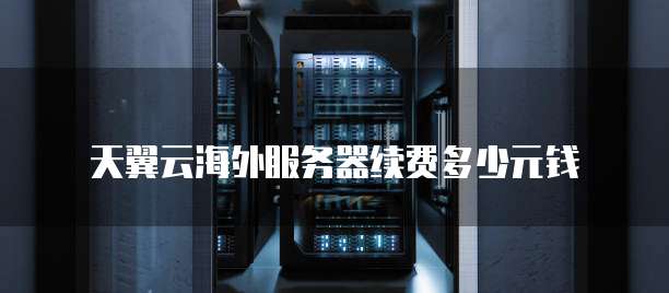 天翼云海外服务器续费多少元钱