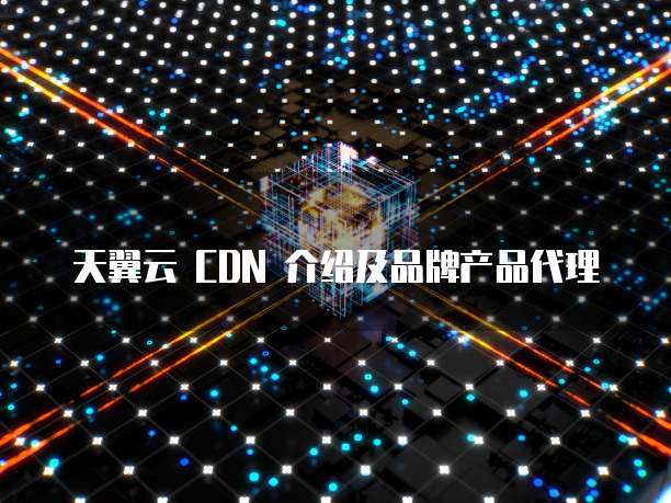 天翼云 CDN 介绍及品牌产品代理