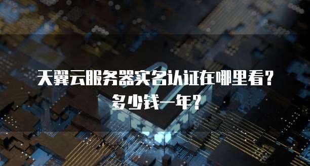 天翼云服务器实名认证在哪里看?多少钱一年?