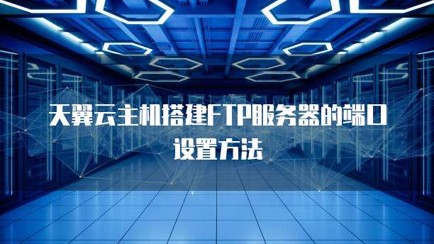 天翼云主机搭建FTP服务器的端口设置方法