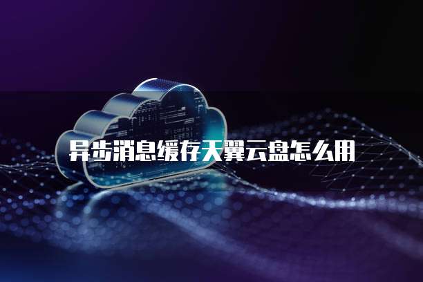 异步消息缓存天翼云盘怎么用