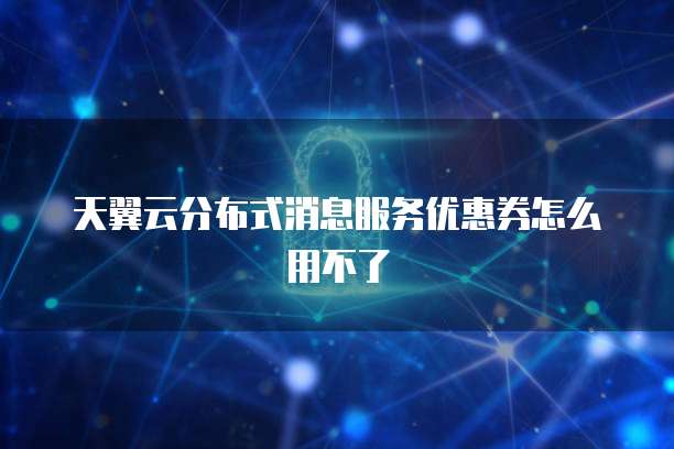 天翼云分布式消息服务优惠券怎么用不了
