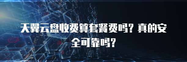 天翼云盘收费算套餐费吗?真的安全可靠吗?